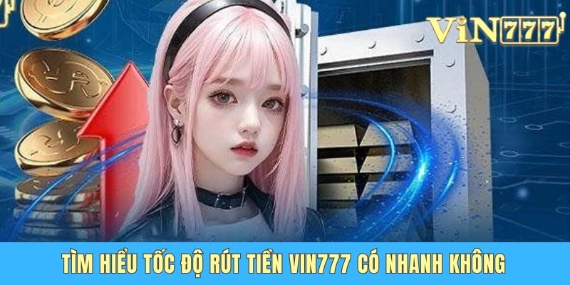 Tìm hiểu tốc độ rút tiền Vin777 có nhanh không